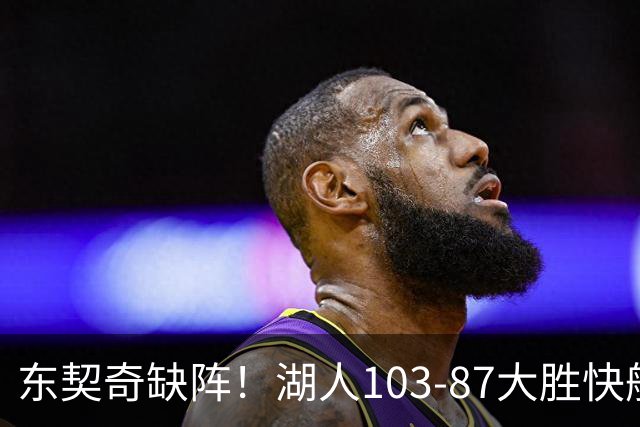 东契奇缺阵！湖人103-87大胜快船！此战看到3个事实：湖人今夏的操作很成功