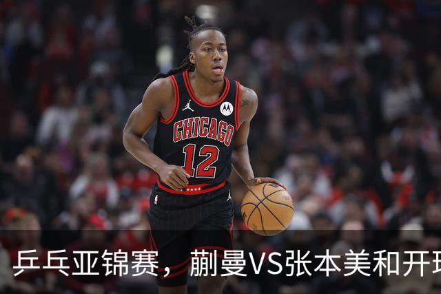 乒乓亚锦赛，蒯曼VS张本美和开球时间敲定，央视不直播，球迷祝福