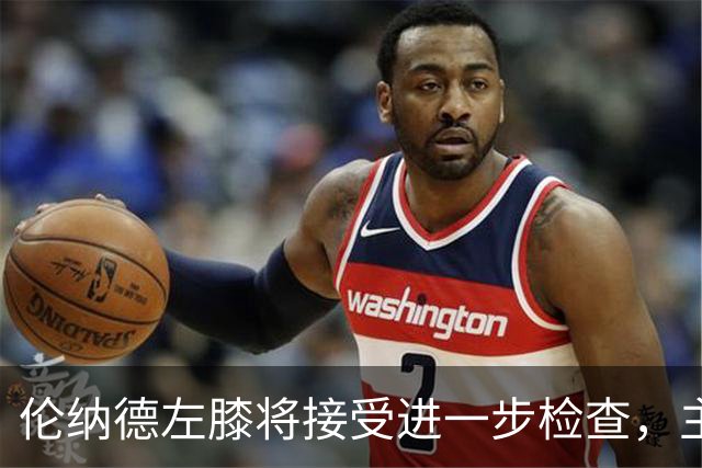 伦纳德左膝将接受进一步检查，主帅称伤情后续更新