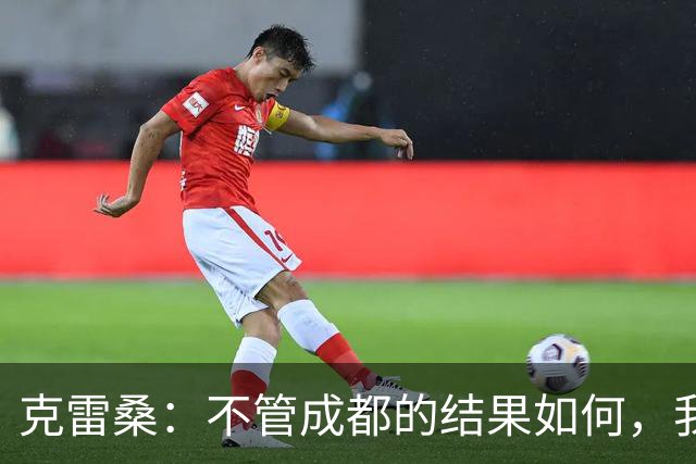 克雷桑：不管成都的结果如何，我们回到主场会全力以赴争胜