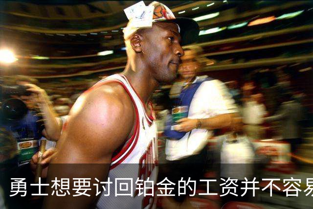 勇士想要讨回铂金的工资并不容易，更理想的情况是尽快将他送走？