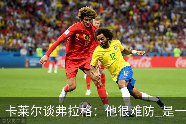 卡莱尔谈弗拉格：他很难防 是一个令人头疼的巨大威胁