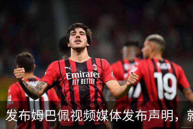 发布姆巴佩视频媒体发布声明，就不当行为向中国人民和球员致歉