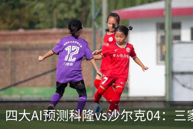 四大AI预测科隆vs沙尔克04：三家看好主胜，Kimi倾向平局