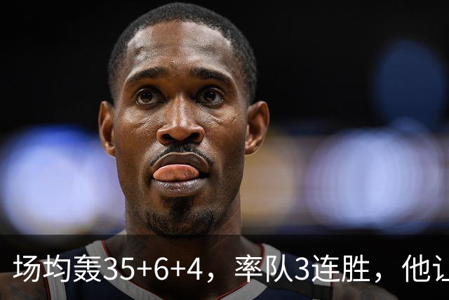 场均轰35+6+4，率队3连胜，他让骑士追悔莫及
