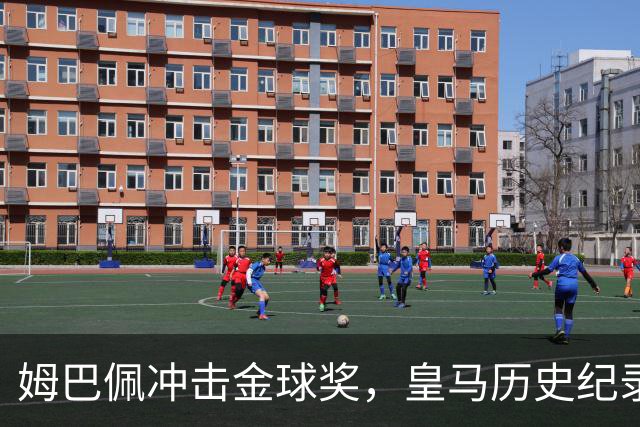 姆巴佩冲击金球奖，皇马历史纪录摆在眼前！