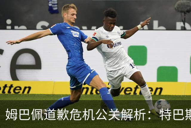 姆巴佩道歉危机公关解析：特巴斯致函与央视观其行