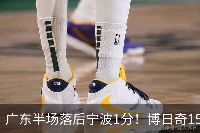 广东半场落后宁波1分！博日奇15+4，胡明轩8分5助，徐杰高烧缺阵