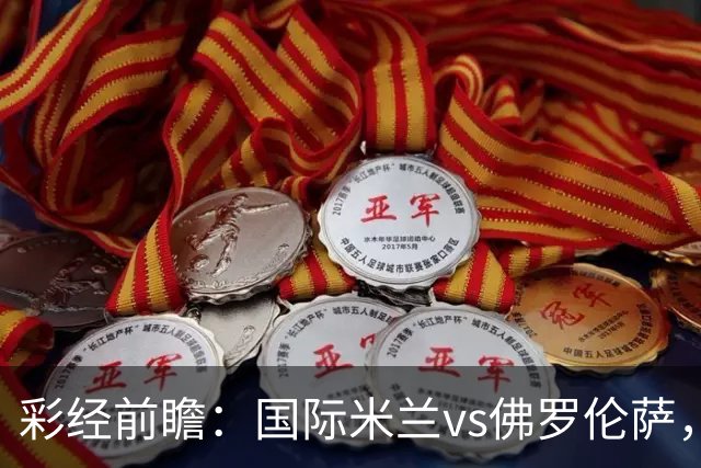 彩经前瞻：国际米兰vs佛罗伦萨，恰尔汗奥卢7次攻破对手球门