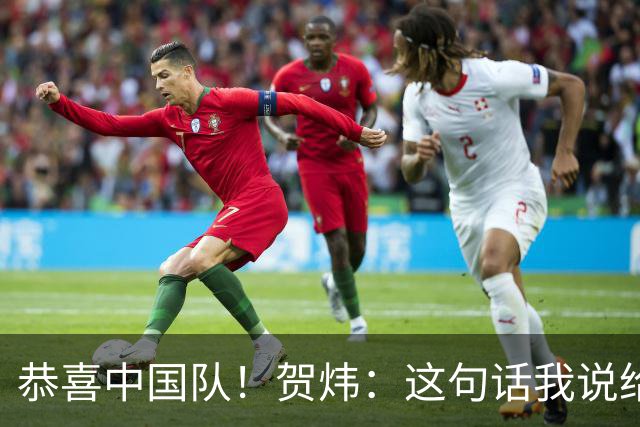 恭喜中国队！贺炜：这句话我说给过很多队，但这次是足球队