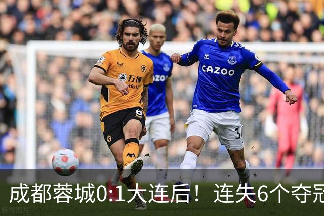 成都蓉城0:1大连后！连失6个夺冠点，1人成为罪人，英博2奇兵救主