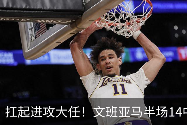 扛起进攻大任！文班亚马半场14中9高效砍下21分5板1断