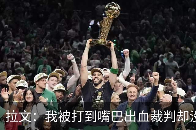 拉文：我被打到嘴巴出血裁判却没吹 这反而激起了我的进攻欲望