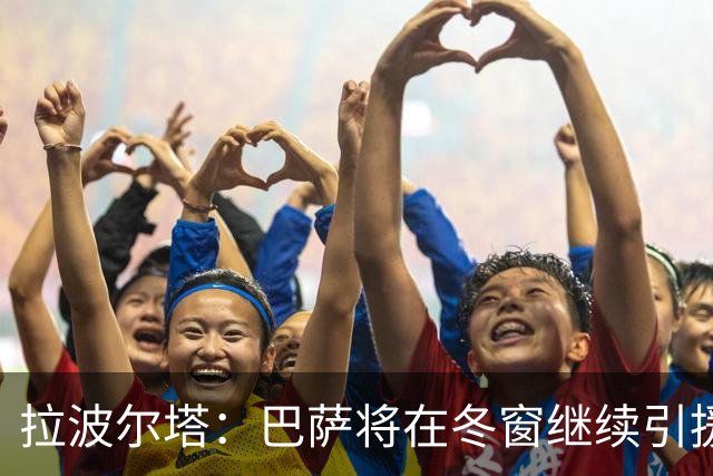 拉波尔塔：巴萨将在冬窗继续引援 不断加强球队实力
