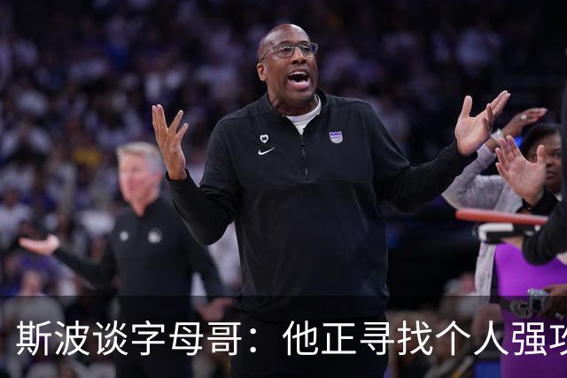 斯波谈字母哥：他正寻找个人强攻与串联队友的平衡