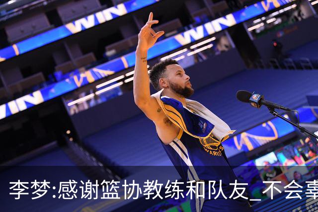 李梦:感谢篮协教练和队友 不会辜负大家的期望