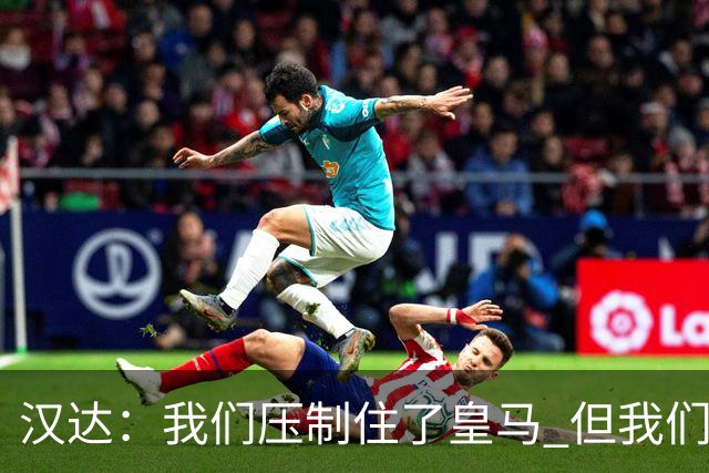 汉达：我们压制住了皇马 但我们没有对手那么高效
