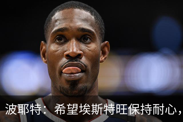 波耶特：希望埃斯特旺保持耐心，别轻易选择离队