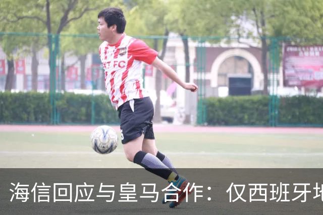 海信回应与皇马合作：仅西班牙地区，已向皇马严肃表达我方立场