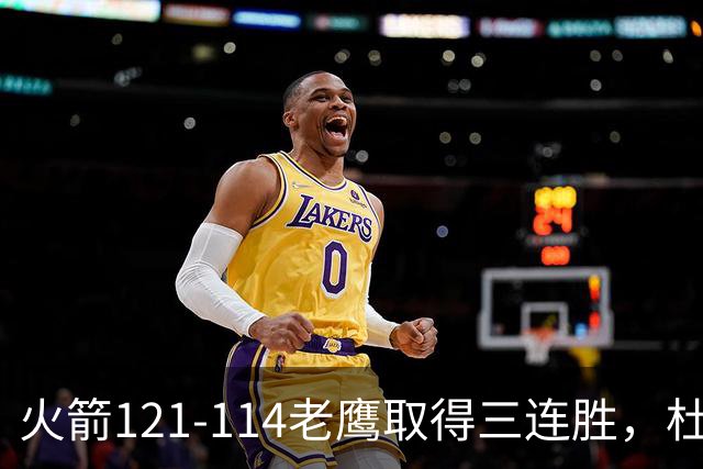 火箭121-114老鹰取得三连胜，杜兰特22+4，申京17+10+7