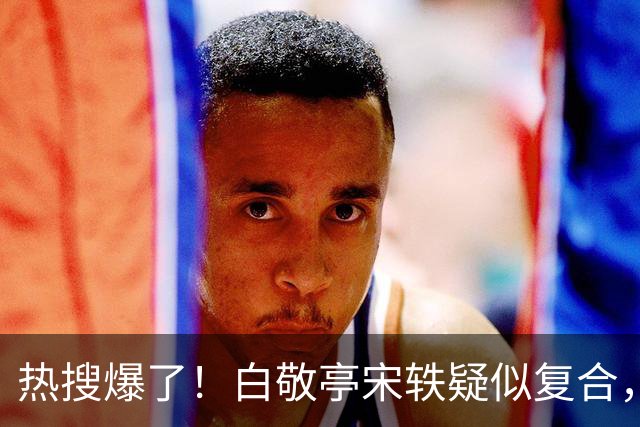 热搜爆了！白敬亭宋轶疑似复合，三年拉扯，又添新瓜，这台大戏还没落幕？