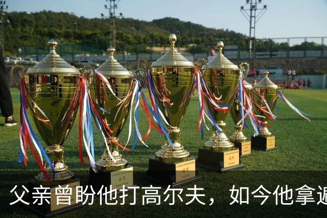 父亲曾盼他打高尔夫，如今他拿遍英超欧冠