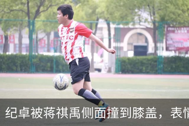 纪卓被蒋祺禹侧面撞到膝盖，表情痛苦倒地被搀扶下场