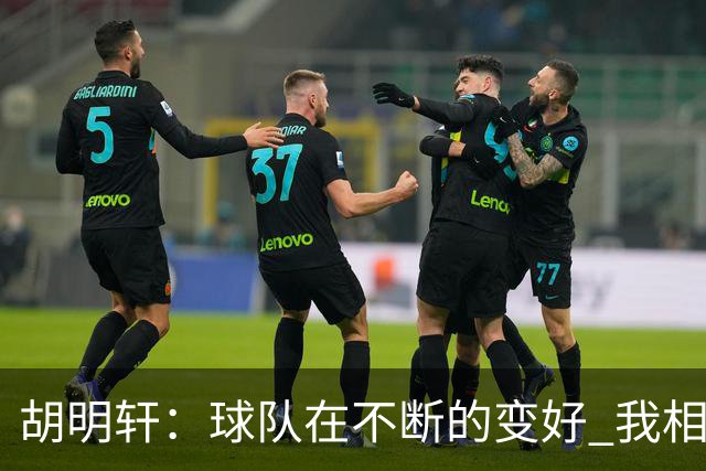 胡明轩：球队在不断的变好 我相信球队会达到最好的状态