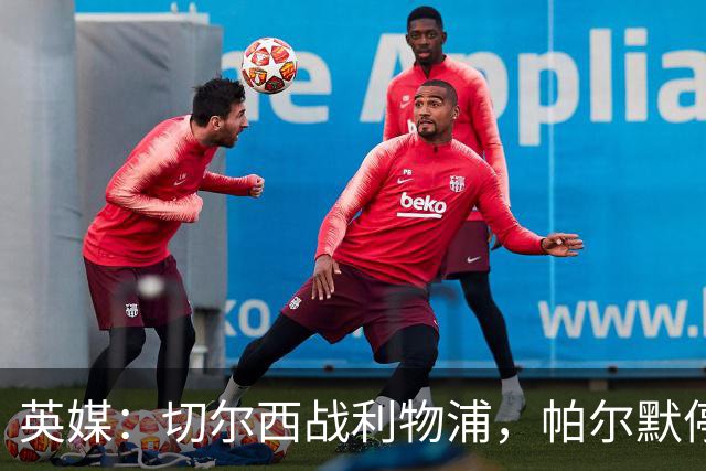 英媒：切尔西战利物浦，帕尔默停赛埃斯特旺有望首发