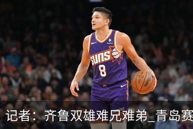 记者：齐鲁双雄难兄难弟 青岛赛程吃亏主将状态差 山东选援出问题