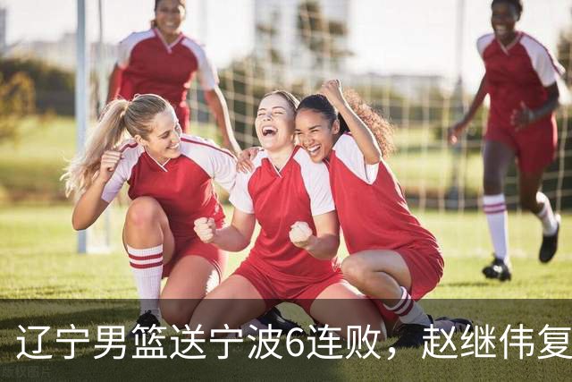 辽宁男篮送宁波6连败，赵继伟复出16+6，段睿骐15分6投全中，全队送26次助攻
