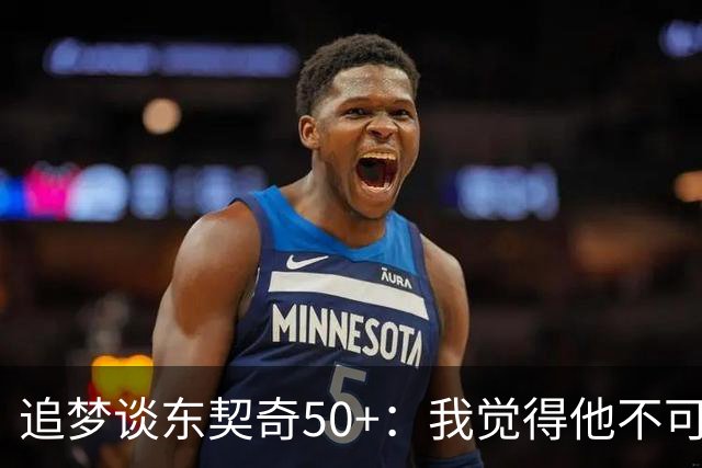 追梦谈东契奇50+：我觉得他不可能拿MVP 人们已经厌倦了他的伟大