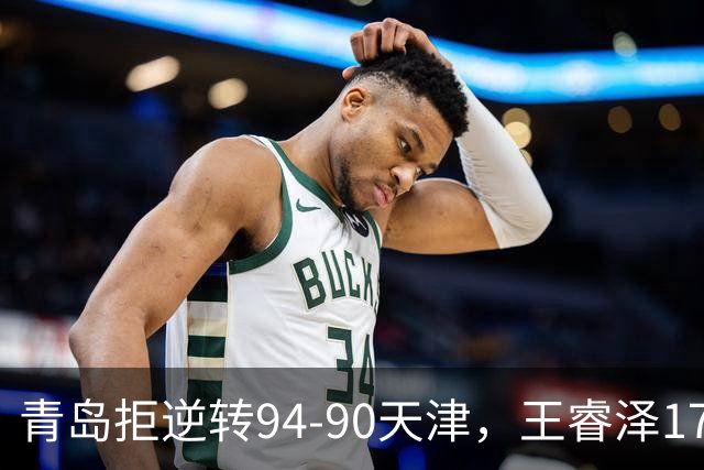 青岛拒逆转94-90天津，王睿泽17分，段昂君16分，尼克斯空砍28分