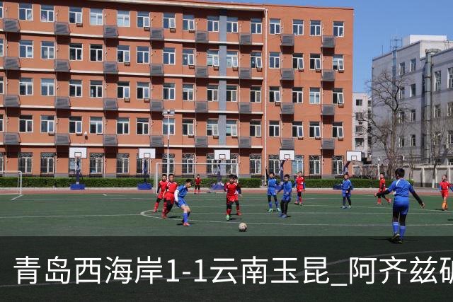 青岛西海岸1-1云南玉昆 阿齐兹破门+失点 布尼亚明助攻奥斯卡扳平