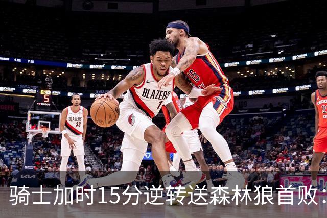 骑士加时15分逆转送森林狼首败：华子47分赛季新高 哈登22+9绝平球