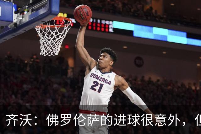 齐沃：佛罗伦萨的进球很意外，但我们没有慌乱并最终收获回报