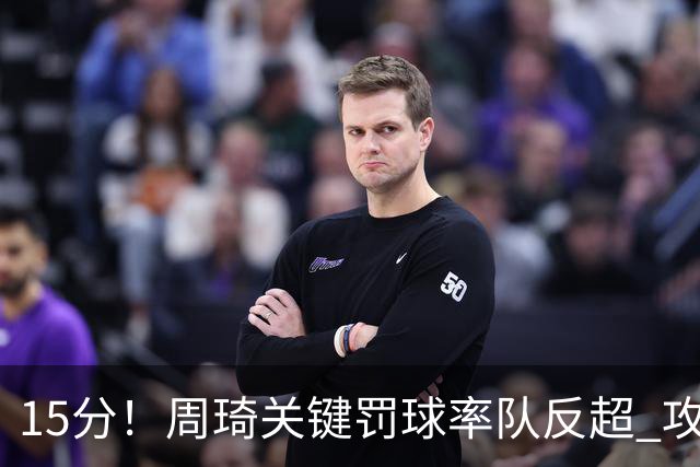 15分！周琦关键罚球率队反超 攻防状态不理想