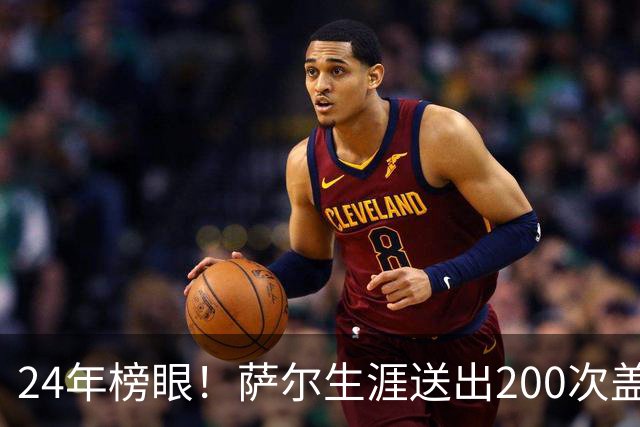24年榜眼！萨尔生涯送出200次盖帽 22岁之前达成奇才队史首人