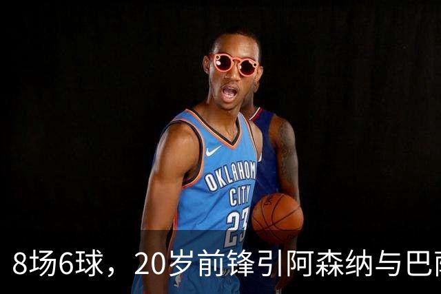 8场6球，20岁前锋引阿森纳与巴萨拜仁争抢